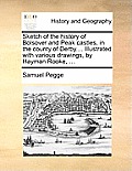 Sketch of the History of Bolsover and Peak Castles, in the County of Derby.... Illustrated with Various Drawings, by Hayman Rooke, ...