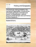 The Borough: Being a Faithful, Tho' Humorous, Description, of One of the Strongest Garrisons, and Sea-Port Towns, in Great-Britain: