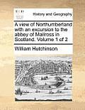 A View of Northumberland with an Excursion to the Abbey of Mailross in Scotland. Volume 1 of 2