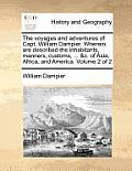 The Voyages and Adventures of Capt. William Dampier. Wherein Are Described the Inhabitants, Manners, Customs, ... &c. of Asia, Africa, and America. Vo