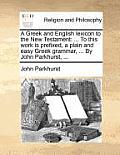 A Greek and English lexicon to the New Testament: ... To this work is prefixed, a plain and easy Greek grammar, ... By John Parkhurst, ...