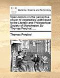 Speculations on the Perceptive Power of Vegetables: Addressed to the Literary and Philosophical Society of Manchester. by Thomas Percival, ...