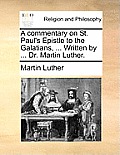 A Commentary on St. Paul's Epistle to the Galatians, ... Written by ... Dr. Martin Luther.