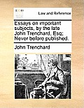 Essays on Important Subjects, by the Late John Trenchard, Esq; Never Before Published.