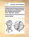 A Specimen of True Philosophy; In a Discourse on Genesis the Fifth Chapter and the First Verse. by Arth. Collier, ...