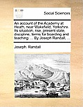 An Account of the Academy at Heath, Near Wakefield, Yorkshire. Its Situation, Rise, Present State, Discipline, Terms for Boarding and Teaching; ... by
