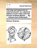 The Fatal Consequences of National Discord: Or, a Political Address to the Noble and Rich Families of Great Britain. ... by ... William Earl of Montei