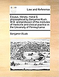 Essays, Literary, Moral & Philosophical by Benjamin Rush, M.D. and Professor of the Institutes of Medicine and Clinical Practice in the University of