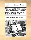 The Works of J. J. Rousseau. Translated from the French. in Ten Volumes. Volume the Fifth. Volume 5 of 10