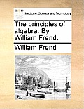 The principles of algebra. By William Frend.