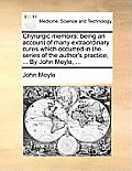 Chyrurgic Memoirs: Being an Account of Many Extraordinary Cures Which Occurred in the Series of the Author's Practice, ... by John Moyle,