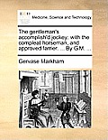 The Gentleman's Accomplish'd Jockey: With the Compleat Horseman, and Approved Farrier. ... by G.M. ...