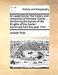 An Appendix to the History and Antiquities of Windsor Castle, ... Containing the Names of the Knights of the Garter, ... Continued from the Year 1741