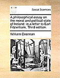 A Philosophical Essay on the Moral and Political State of Ireland: In a Letter to Earl Fitzwilliam, Third Edition.