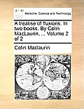 A Treatise of Fluxions. in Two Books. by Colin Maclaurin, ... Volume 2 of 2
