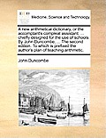 A New Arithmetical Dictionary, or the Accomptant's Compleat Assistant; ... Chiefly Designed for the Use of Schools. by John Duncombe, ... the Second E