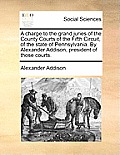 A Charge to the Grand Juries of the County Courts of the Fifth Circuit, of the State of Pennsylvania. by Alexander Addison, President of Those Courts.