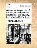 A Letter to the People of Ireland, on the Present Situation of the Country, by Thomas Russell, ...