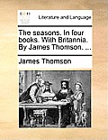 The Seasons. in Four Books. with Britannia. by James Thomson. ...