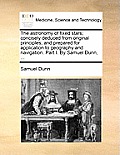 The Astronomy of Fixed Stars; Concisely Deduced from Original Principles, and Prepared for Application to Geography and Navigation. Part I. by Samuel