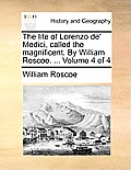 The Life of Lorenzo de' Medici, Called the Magnificent. by William Roscoe. ... Volume 4 of 4