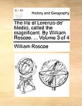 The Life of Lorenzo de' Medici, Called the Magnificent. by William Roscoe. ... Volume 3 of 4