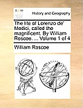 The Life of Lorenzo de' Medici, Called the Magnificent. by William Roscoe. ... Volume 1 of 4