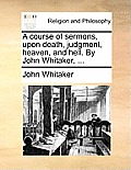 A Course of Sermons, Upon Death, Judgment, Heaven, and Hell. by John Whitaker, ...