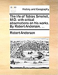 The Life of Tobias Smollett, M.D. with Critical Observations on His Works. by Robert Anderson, ...