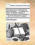 New Discoveries Relating to the Cure of Cancers. ... in a Letter to a Friend. to Which Is Added, a Solution of Some Curious Problems, ... by William B