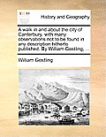 A Walk in and about the City of Canterbury, with Many Observations Not to Be Found in Any Description Hitherto Published. by William Gostling, ...