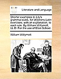 Shorter Examples to Lily's Grammar-Rules, for Childrens Latin Exercises; With an Explanation, to Each Rule. by William Willymott, LL.D. for the Use of