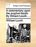 A commentary upon the prophet Isaiah. By William Lowth, ...