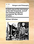 A short view of the chronology of the Old Testament, and of the harmony of the four evangelists. By William Whiston, ...