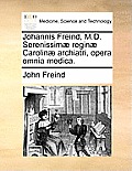 Johannis Freind, M.D. Serenissim? regin? Carolin? archiatri, opera omnia medica.