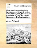 Memoirs of the Most Material Transactions in England, for the Last Hundred Years, Preceding the Revolution in 1688. by James Welwood, ... the Fourth E