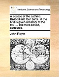A Treatise of the Asthma. Divided Into Four Parts. in the First Is Given a History of the Fits, ... the Third Edition, Corrected.