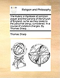 The Rubric in the Book of Common Prayer and the Canons of the Church of England, So Far as They Relate to the Parochial Clergy, Considered. in a Cours