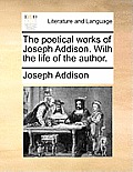 The Poetical Works of Joseph Addison. with the Life of the Author.