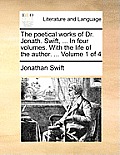 The Poetical Works of Dr. Jonath. Swift, ... in Four Volumes. with the Life of the Author. ... Volume 1 of 4