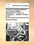 Thesaurus Gr?c? poeseos; sive, lexicon Gr?co-prosodiacum; versus, et synonyma, ... Autore T. Morell, S.T.P.