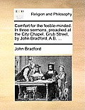 Comfort for the Feeble-Minded. in Three Sermons, Preached at the City Chapel, Grub Street, by John Bradford, A.B. ...