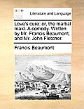 Love's Cure: Or, the Martial Maid. a Comedy. Written by Mr. Francis Beaumont, and Mr. John Fletcher.