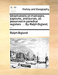 Observations on Marriages, Baptisms, and Burials, as Preserved in Parochial Registers. ... by Ralph Bigland, ...