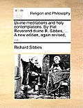 Divine Meditations and Holy Contemplations. by That Reverend Divine R. Sibbes, ... a New Edition, Again Revised, ...