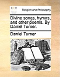 Divine Songs, Hymns, and Other Poems. by Daniel Turner.