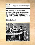 An answer to a late book intituled, Christianity as old as the creation. In two parts. ... By John Leland. Volume 2 of 2