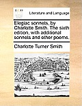 Elegiac Sonnets, by Charlotte Smith. the Sixth Edition, with Additional Sonnets and Other Poems.