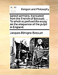 Select Sermons, Translated from the French of Bossuet, ... to Which Is Prefixed an Essay on the Eloquence of the Pulpit in England.