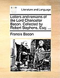 Letters and remains of the Lord Chancellor Bacon. Collected by Robert Stephens, Esq; ...